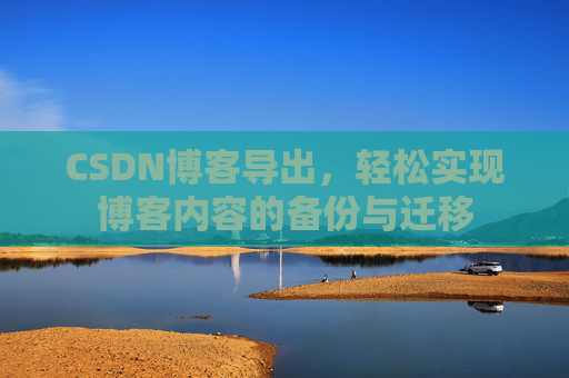 CSDN博客导出，轻松实现博客内容的备份与迁移