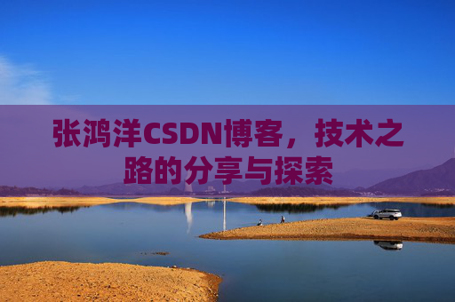 张鸿洋CSDN博客，技术之路的分享与探索